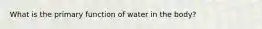 What is the primary function of water in the body?