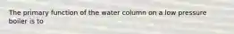 The primary function of the water column on a low pressure boiler is to