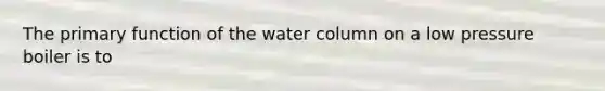 The primary function of the water column on a low pressure boiler is to