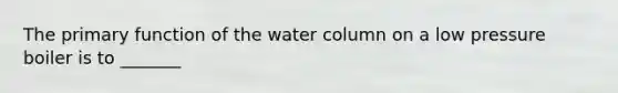 The primary function of the water column on a low pressure boiler is to _______