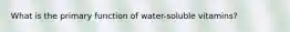 What is the primary function of water-soluble vitamins?