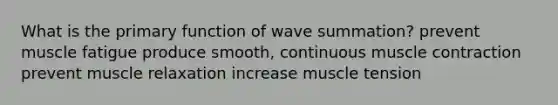 What is the primary function of wave summation? prevent muscle fatigue produce smooth, continuous muscle contraction prevent muscle relaxation increase muscle tension