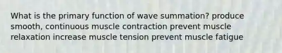 What is the primary function of wave summation? produce smooth, continuous muscle contraction prevent muscle relaxation increase muscle tension prevent muscle fatigue