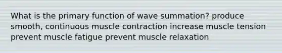 What is the primary function of wave summation? produce smooth, continuous <a href='https://www.questionai.com/knowledge/k0LBwLeEer-muscle-contraction' class='anchor-knowledge'>muscle contraction</a> increase muscle tension prevent muscle fatigue prevent muscle relaxation