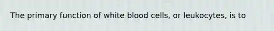 The primary function of white blood cells, or leukocytes, is to