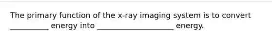 The primary function of the x-ray imaging system is to convert __________ energy into ____________________ energy.