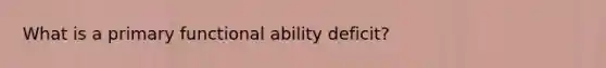 What is a primary functional ability deficit?