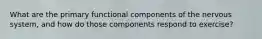 What are the primary functional components of the nervous system, and how do those components respond to exercise?