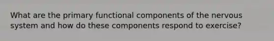 What are the primary functional components of the nervous system and how do these components respond to exercise?