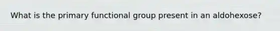 What is the primary functional group present in an aldohexose?