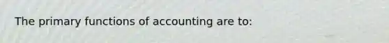 The primary functions of accounting are to: