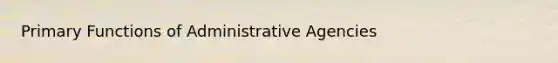 Primary Functions of Administrative Agencies