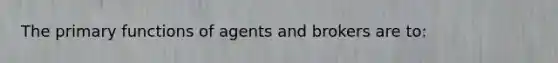 The primary functions of agents and brokers are to: