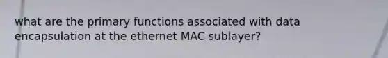 what are the primary functions associated with data encapsulation at the ethernet MAC sublayer?