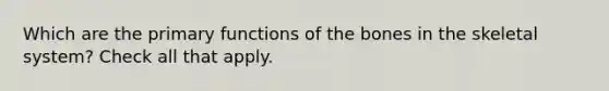 Which are the primary functions of the bones in the skeletal system? Check all that apply.