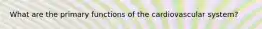 What are the primary functions of the cardiovascular system?