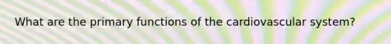 What are the primary functions of the cardiovascular system?