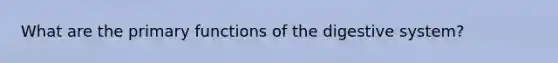 What are the primary functions of the digestive system?