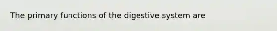 The primary functions of the digestive system are