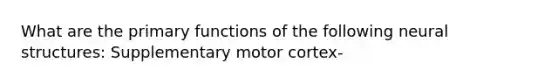 What are the primary functions of the following neural structures: Supplementary motor cortex-