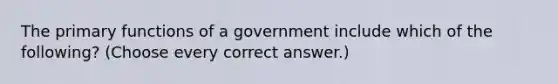 The primary functions of a government include which of the following? (Choose every correct answer.)