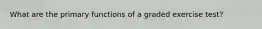 What are the primary functions of a graded exercise test?
