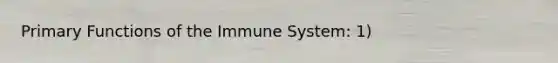 Primary Functions of the Immune System: 1)