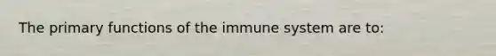 The primary functions of the immune system are to: