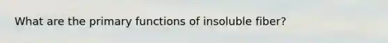 What are the primary functions of insoluble fiber?