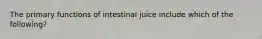 The primary functions of intestinal juice include which of the following?