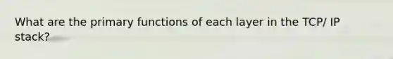 What are the primary functions of each layer in the TCP/ IP stack?