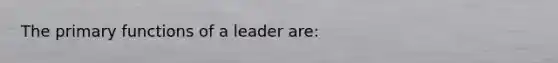 The primary functions of a leader are: