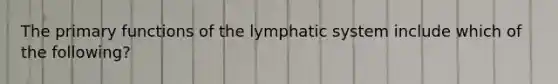 The primary functions of the lymphatic system include which of the following?