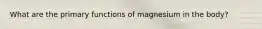 What are the primary functions of magnesium in the body?