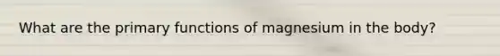 What are the primary functions of magnesium in the body?