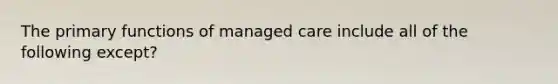 The primary functions of managed care include all of the following except?