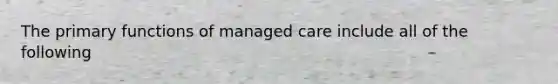 The primary functions of managed care include all of the following