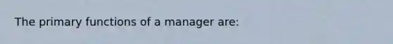 The primary functions of a manager are: