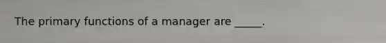 The primary functions of a manager are _____.