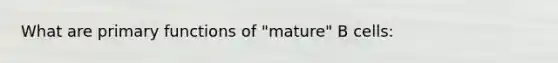 What are primary functions of "mature" B cells: