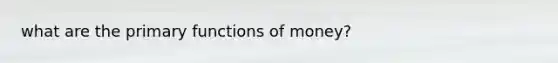 what are the primary <a href='https://www.questionai.com/knowledge/kXa1cwTi7P-functions-of-money' class='anchor-knowledge'>functions of money</a>?