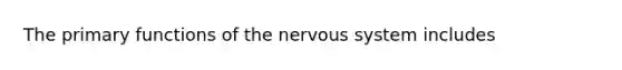 The primary functions of the <a href='https://www.questionai.com/knowledge/kThdVqrsqy-nervous-system' class='anchor-knowledge'>nervous system</a> includes