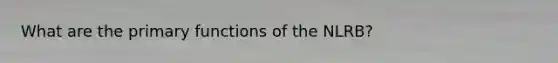 What are the primary functions of the NLRB?