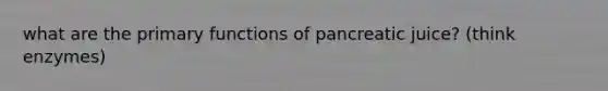 what are the primary functions of pancreatic juice? (think enzymes)