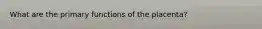 What are the primary functions of the placenta?