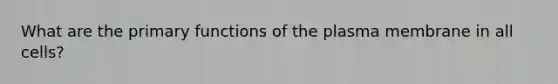 What are the primary functions of the plasma membrane in all cells?