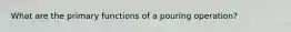 What are the primary functions of a pouring operation?