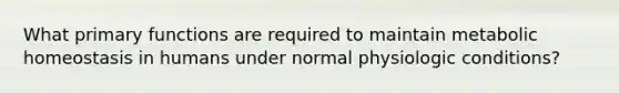 What primary functions are required to maintain metabolic homeostasis in humans under normal physiologic conditions?