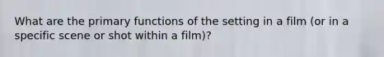 What are the primary functions of the setting in a film (or in a specific scene or shot within a film)?