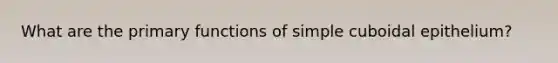 What are the primary functions of simple cuboidal epithelium?